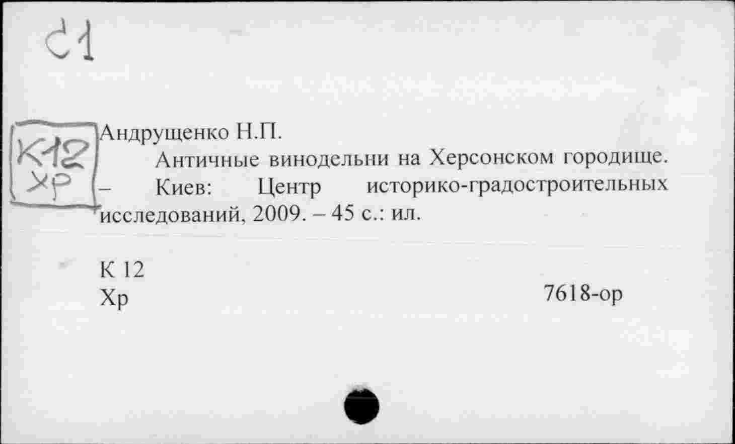 ﻿dl
' і/ »гПАндрущенко Н.П.
MS’ Античные винодельни на Херсонском городище. к УР I- Киев:	Центр историко-градостроительных
^исследований, 2009. -45 с.: ил.
К 12
Хр
7618-ор